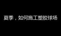 夏季，如何施工塑胶球场才能保证品质?