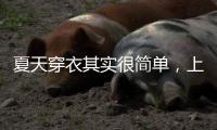 夏天穿衣其实很简单
，上衣越短裙子越长、多穿T恤，舒适日常