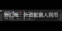 外汇局：外资配置人民币资产意愿持续向好