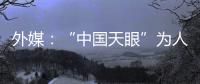 外媒：“中国天眼”为人类探索认知宇宙作出贡献