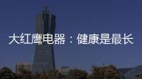 大红鹰电器：健康是最长情的告白，节能是最温馨的叮咛