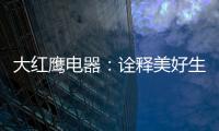 大红鹰电器：诠释美好生活场景，引领中国厨电格局