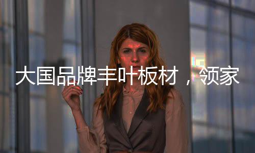 丰叶发展营造绿色家居环境