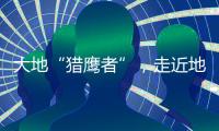 大地“猎鹰者”	，走近地导部队