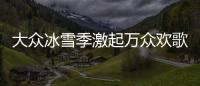 大众冰雪季激起万众欢歌