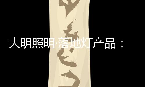 一盏称职的大明灯产落地灯