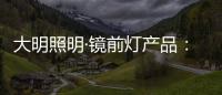 大明照明·镜前灯产品：镜前的您 淡妆浓抹总相宜