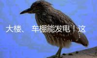 大楼、 车棚能发电	！这个项目在珠海投用