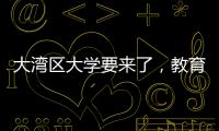 大湾区大学要来了，教育部拟同意设置10所高校