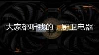大家都听我的
，厨卫电器请选金牌电器!