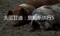 大范甘迪：詹姆斯执行5260万美元球员选项并非自私决定