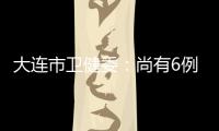 大连市卫健委�：尚有6例感染病例在院治疗 总体状态良好