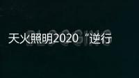 天火照明2020“逆行者”新品来袭
，颜值续航两不失