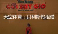 天空体育：贝利斯将租借回归罗萨里奥
，热刺可在年底召回他