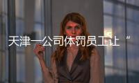 天津一公司体罚员工让“狗爬”？前员工称遭“洗脑”每个员工都爬过，当地多方回应