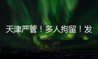 天津严管！多人拘留！发现立即报警！