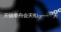 天链牵舟会天和——“天链二号”01星首次亮相载人航天任务
