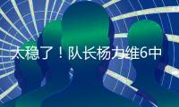 太稳了	！队长杨力维6中5高效拿下13分2板3助1断