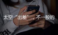 太空“出差”
，不一般的精彩