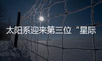 太阳系迎来第三位“星际访客”，什么来头
？