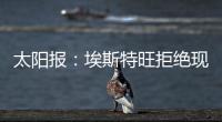 太阳报：埃斯特旺拒绝现在加入切尔西，他要返回巴西告别