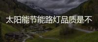 太阳能节能路灯品质是不一样的