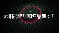 太阳能路灯知名品牌
：开阔新的渠道 保证产品地质量