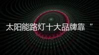 太阳能路灯十大品牌靠“泉水”打破“枷锁”