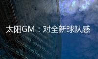太阳GM：对全新球队感到满意 我们能打出更快的节奏防守能更棒