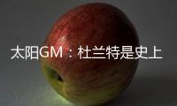 太阳GM：杜兰特是史上最伟大的球员之一 祝福他在休斯顿一切顺利