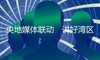 央地媒体联动　讲好湾区故事