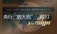 央行“放大招”
，超5100只个股上涨