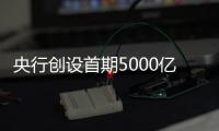 央行创设首期5000亿互换便利	，即日起接受申报