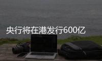 央行将在港发行600亿元离岸央票，继续向市场释放稳汇率信号