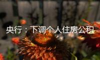 央行：下调个人住房公积金贷款利率0.25个百分点