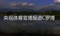 央视体育官博报道C罗博物馆开幕
：真·球迷速冲 三大必打卡亮点