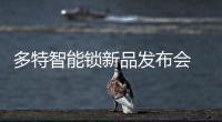 多特智能锁新品发布会 呈现琳琅满目的精品