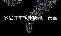 多措并举筑牢防汛“安全堤”，经开区全力护航园区高质量发展