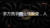 多方携手商业核聚变，人类能否驾驭恒星的能量	？