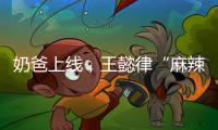 奶爸上线
，王懿律“麻辣”不断