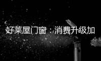 好莱屋门窗
：消费升级加速，装企如何转危为机?