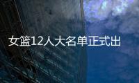 女篮12人大名单正式出炉�！球衣号码公布，3人淘汰！定妆照很漂亮