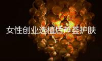 女性创业选植后芦荟护肤品牌，产品好扶持多