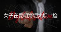 女子在昆明海埂大坝“捡垃圾”谋生？真相与事实不符