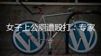 女子上公厕遭殴打：专家称打人者若有轻性精神障碍，仍需负刑责