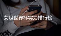 女足世界杯实力排行榜：美国第一英格兰第五