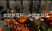 女足东亚杯：中国女足状态稳定
，韩国女足抢分无望？