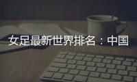 女足最新世界排名：中国女足排名世界第16位