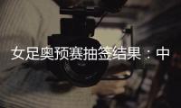 女足奥预赛抽签结果：中国与澳洲泰国台北同组