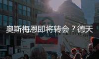 奥斯梅恩即将转会�？德天空�：加拉塔萨雷和那不勒斯非常接近达协议